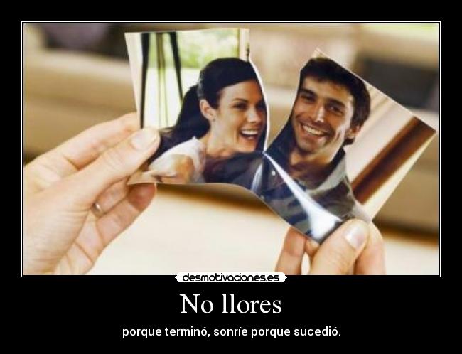 No llores - porque terminó, sonríe porque sucedió.