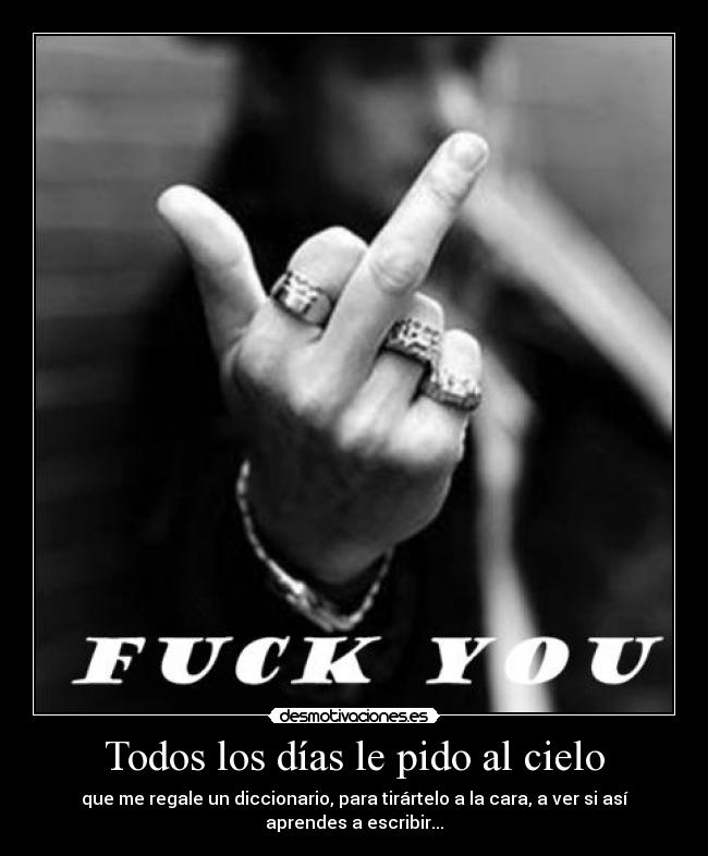 Todos los días le pido al cielo - que me regale un diccionario, para tirártelo a la cara, a ver si así
aprendes a escribir...