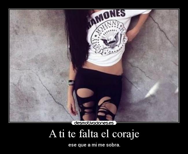 A ti te falta el coraje - ese que a mi me sobra.