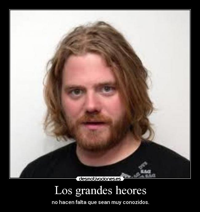 Los grandes heores - no hacen falta que sean muy conozidos.