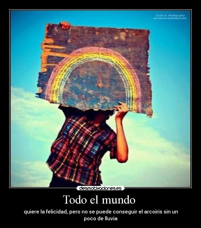 Todo el mundo - quiere la felicidad, pero no se puede conseguir el arcoiris sin un poco de lluvia