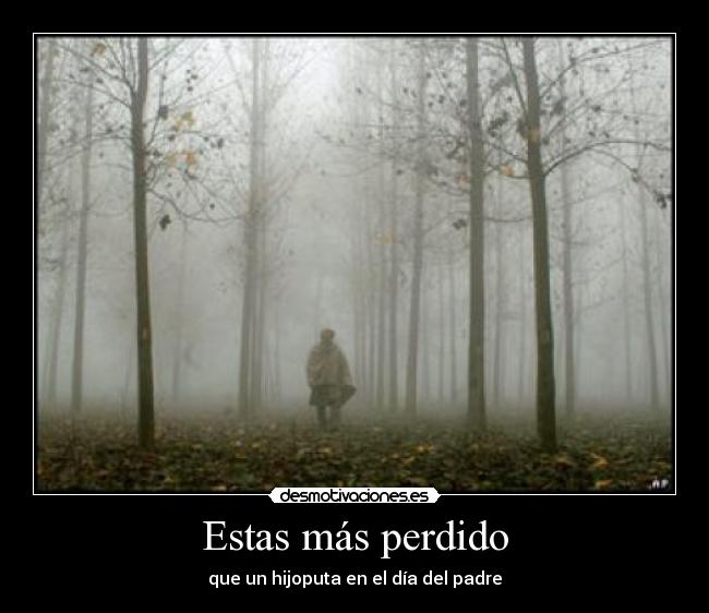 Estas más perdido - que un hijoputa en el día del padre