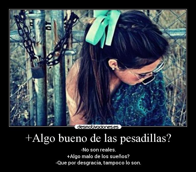 +Algo bueno de las pesadillas? - -No son reales.
+Algo malo de los sueños?
-Que por desgracia, tampoco lo son.