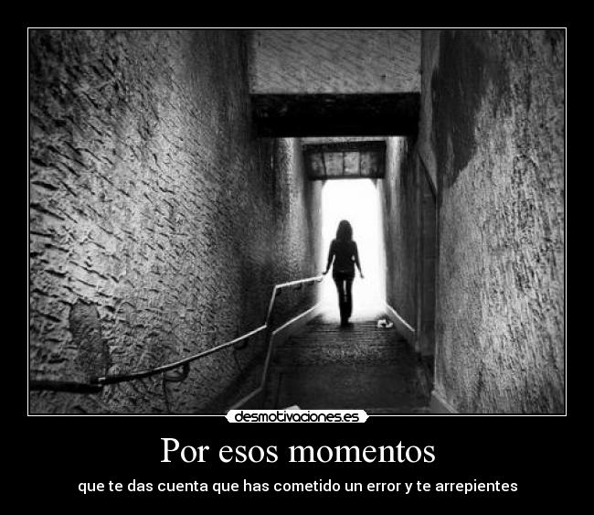 Por esos momentos - que te das cuenta que has cometido un error y te arrepientes