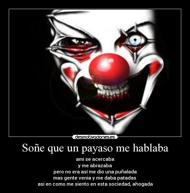 Soñe que un payaso me hablaba - ami se acercaba
y me abrazaba
pero no era así me dio una puñalada
mas gente venia y me daba patadas 
asi en como me siento en esta sociedad, ahogada