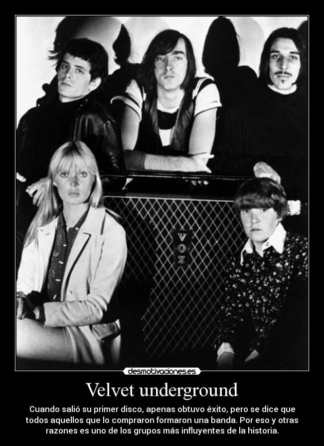 Velvet underground - Cuando salió su primer disco, apenas obtuvo éxito, pero se dice que
todos aquellos que lo compraron formaron una banda. Por eso y otras
razones es uno de los grupos más influyentes de la historia.