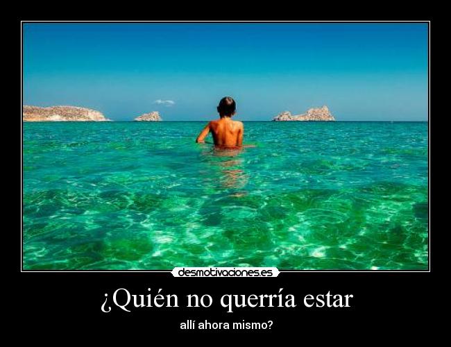 ¿Quién no querría estar - allí ahora mismo?