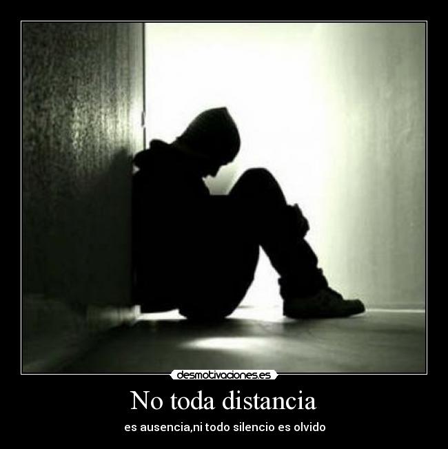 No toda distancia - es ausencia,ni todo silencio es olvido