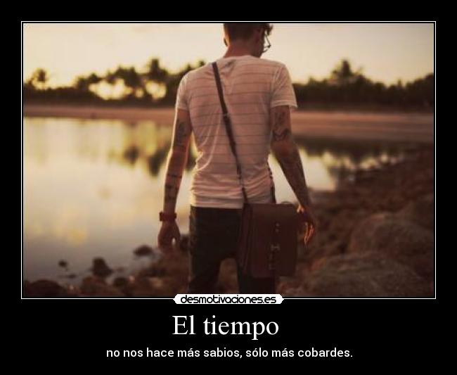 El tiempo - no nos hace más sabios, sólo más cobardes.