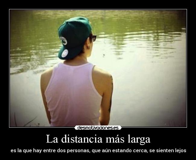 La distancia más larga - es la que hay entre dos personas, que aún estando cerca, se sienten lejos