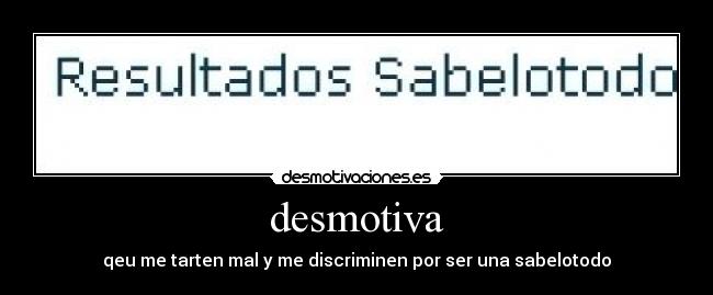 desmotiva - qeu me tarten mal y me discriminen por ser una sabelotodo
