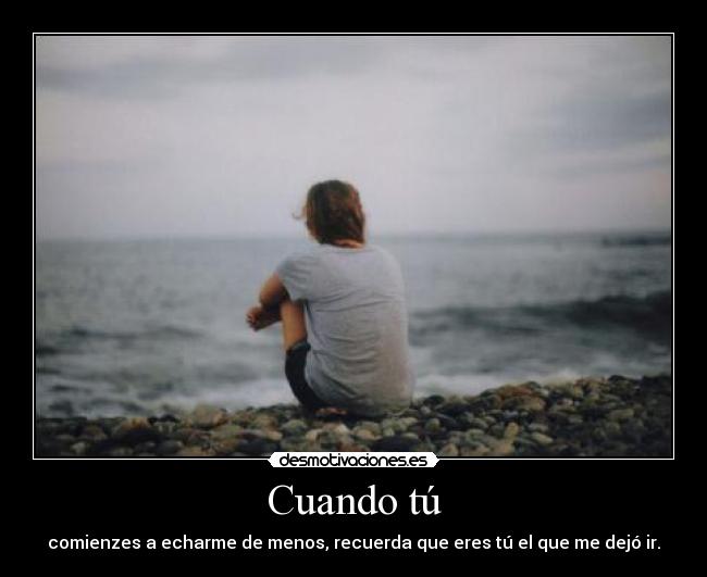 Cuando tú - comienzes a echarme de menos, recuerda que eres tú el que me dejó ir.
