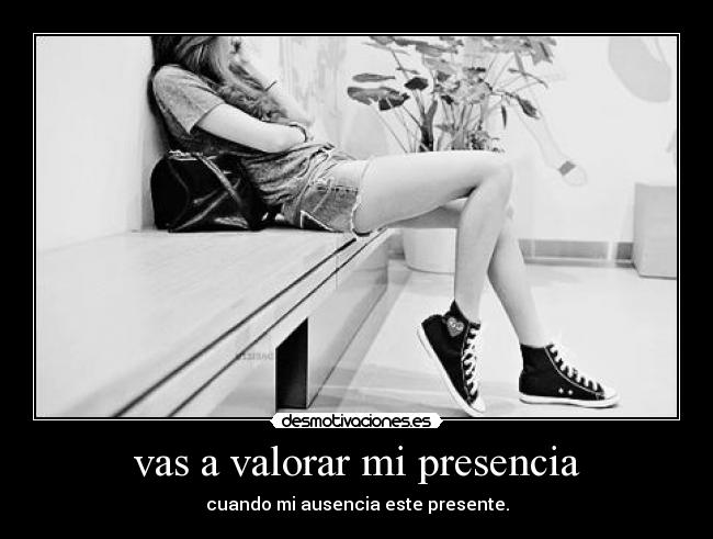 vas a valorar mi presencia - 