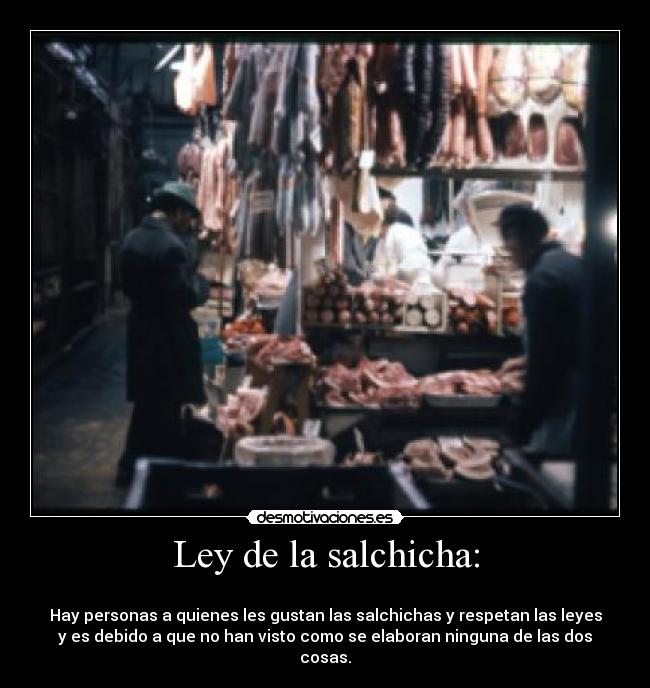 Ley de la salchicha: -
Hay personas a quienes les gustan las salchichas y respetan las leyes
y es debido a que no han visto como se elaboran ninguna de las dos
cosas.