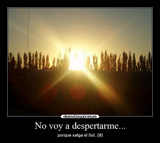 No voy a despertarme... - porque salga el Sol...(8)