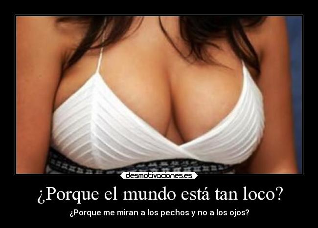 ¿Porque el mundo está tan loco? - ¿Porque me miran a los pechos y no a los ojos?