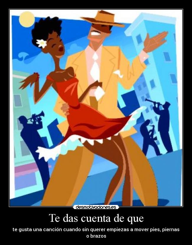 Te das cuenta de que - te gusta una canción cuando sin querer empiezas a mover pies, piernas o brazos