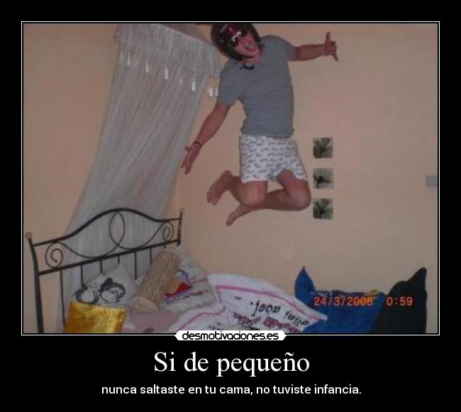 Si de pequeño - nunca saltaste en tu cama, no tuviste infancia.