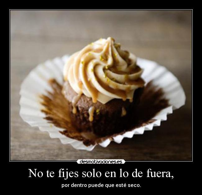 No te fijes solo en lo de fuera, - por dentro puede que esté seco.