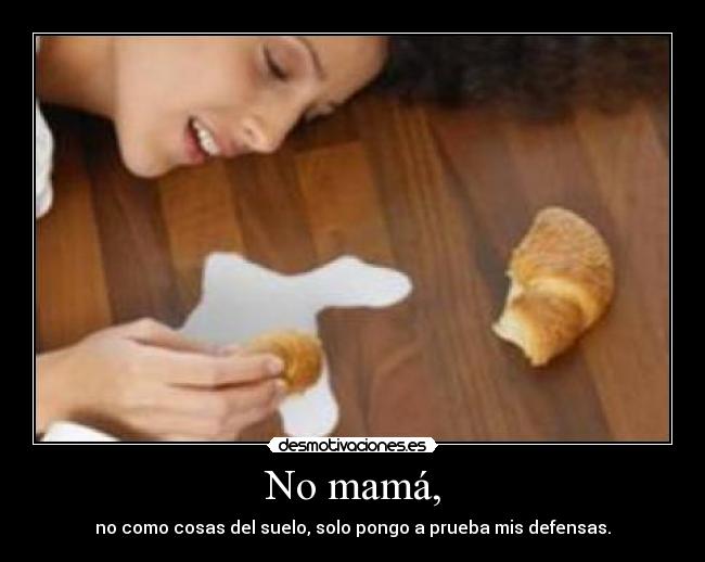No mamá, - no como cosas del suelo, solo pongo a prueba mis defensas.