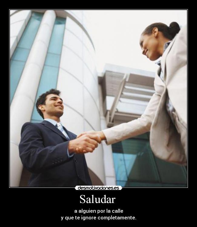 Saludar - a alguien por la calle
y que te ignore completamente.