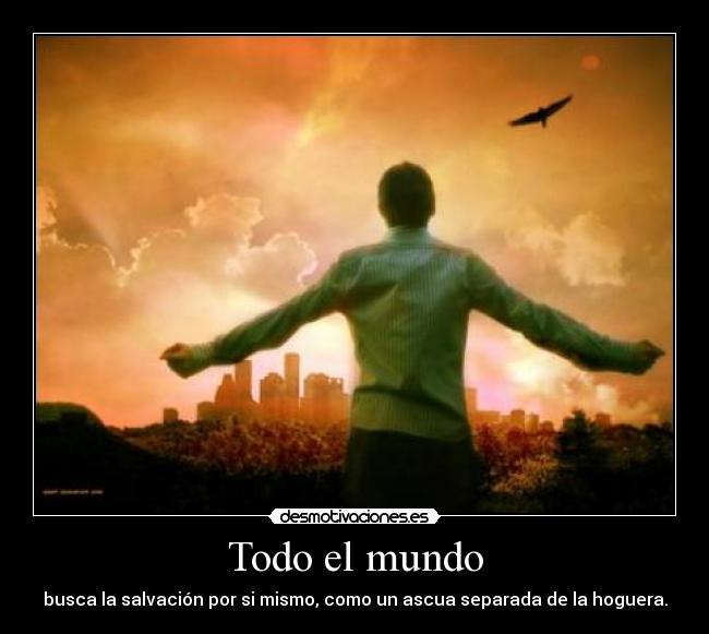 Todo el mundo - busca la salvación por si mismo, como un ascua separada de la hoguera.
