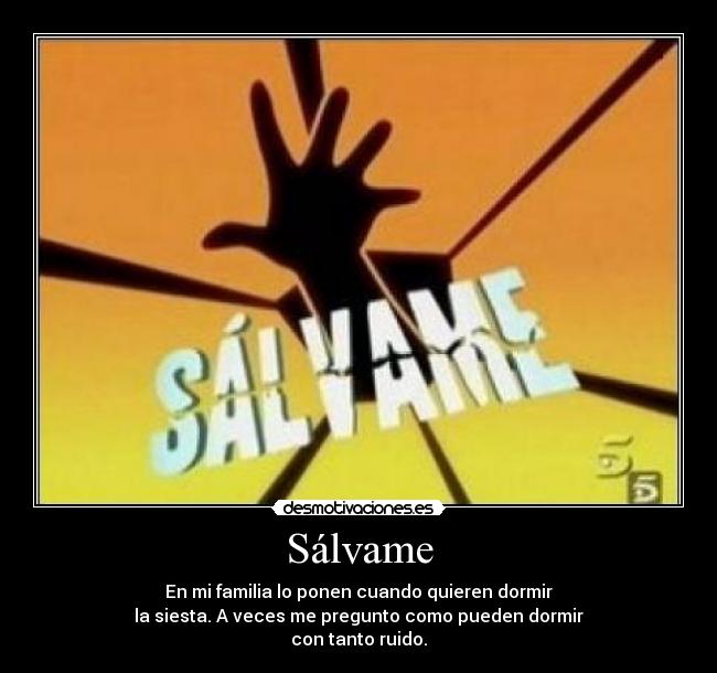 Sálvame - En mi familia lo ponen cuando quieren dormir
la siesta. A veces me pregunto como pueden dormir
con tanto ruido.