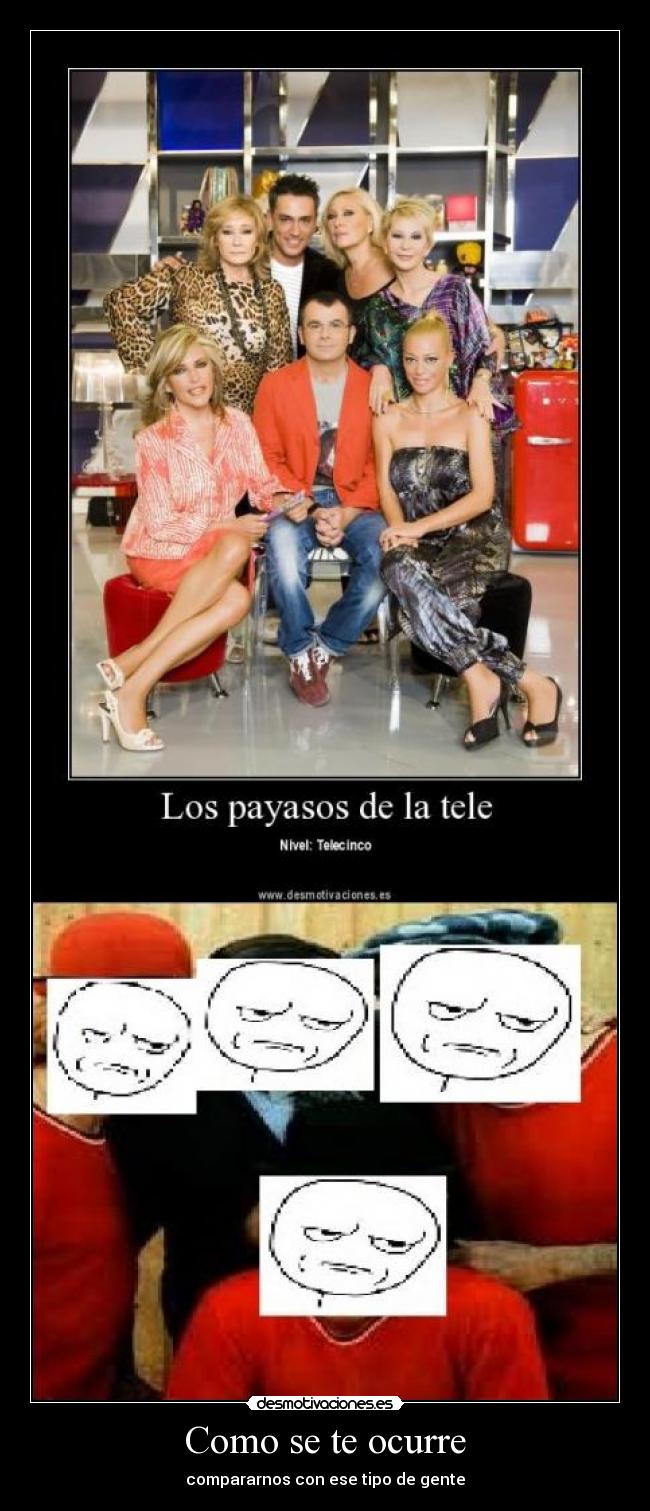 Como se te ocurre - compararnos con ese tipo de gente