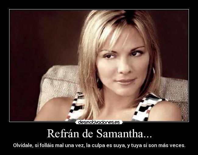 Refrán de Samantha... - Olvídale, si folláis mal una vez, la culpa es suya, y tuya si son más veces.
