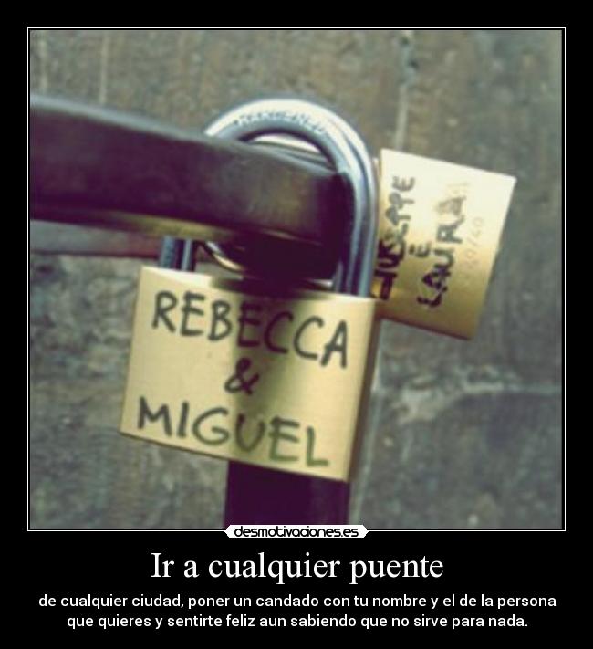 Ir a cualquier puente - de cualquier ciudad, poner un candado con tu nombre y el de la persona
que quieres y sentirte feliz aun sabiendo que no sirve para nada.