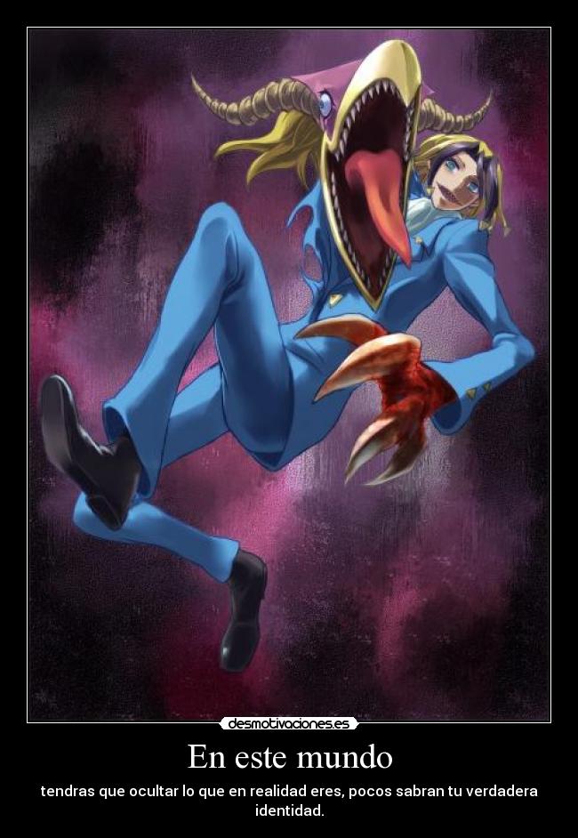 En este mundo - tendras que ocultar lo que en realidad eres, pocos sabran tu verdadera identidad.