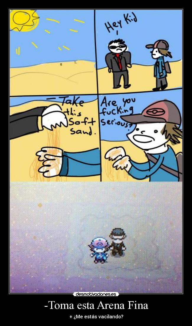 -Toma esta Arena Fina - + ¿Me estás vacilando?