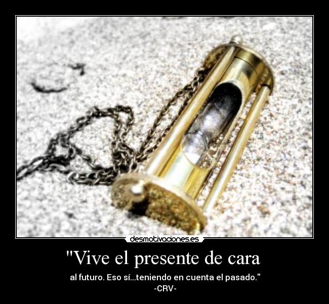 Vive el presente de cara  - al futuro. Eso sí...teniendo en cuenta el pasado.
-CRV-