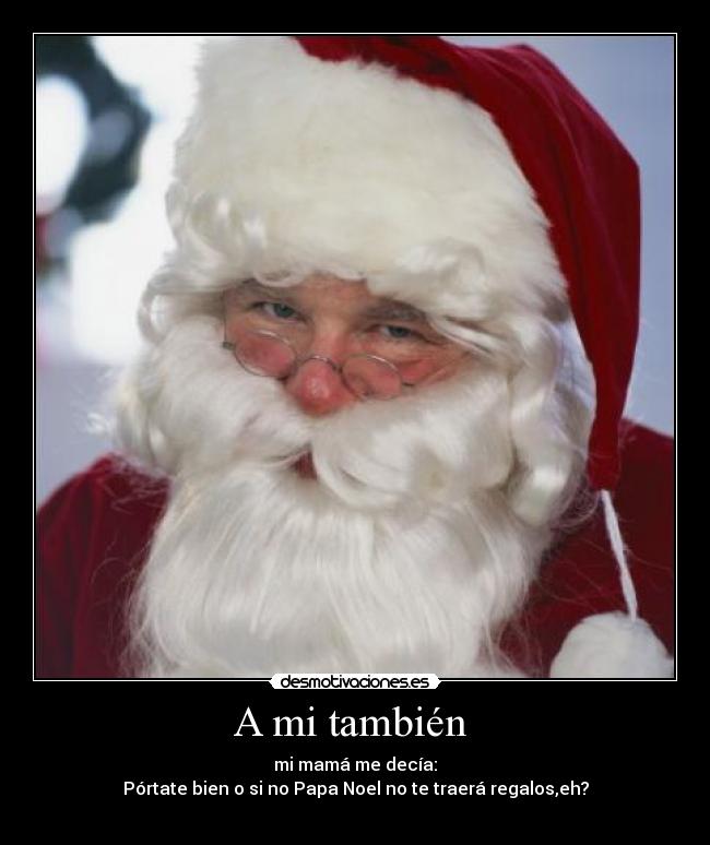 A mi también - mi mamá me decía:
Pórtate bien o si no Papa Noel no te traerá regalos,eh?