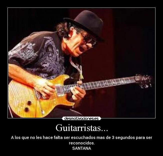 Guitarristas... - A los que no les hace falta ser escuchados mas de 3 segundos para ser reconocidos.
SANTANA