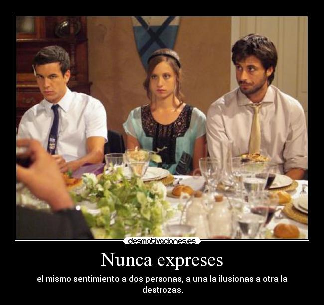 Nunca expreses - el mismo sentimiento a dos personas, a una la ilusionas a otra la destrozas.