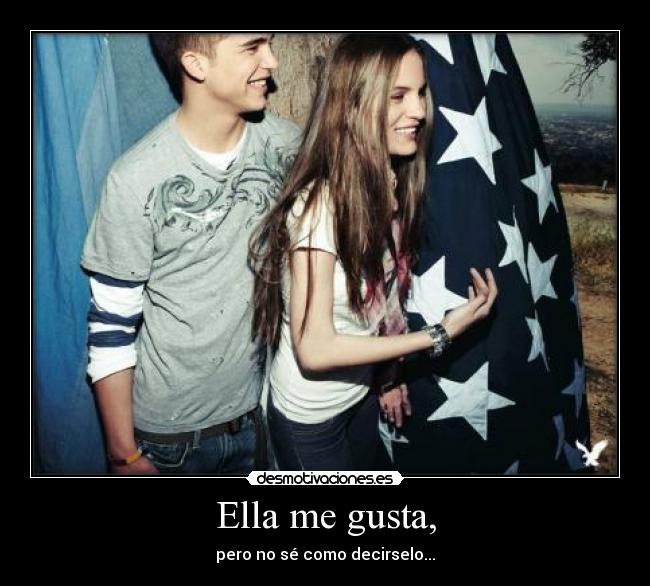 Ella me gusta, - pero no sé como decirselo...