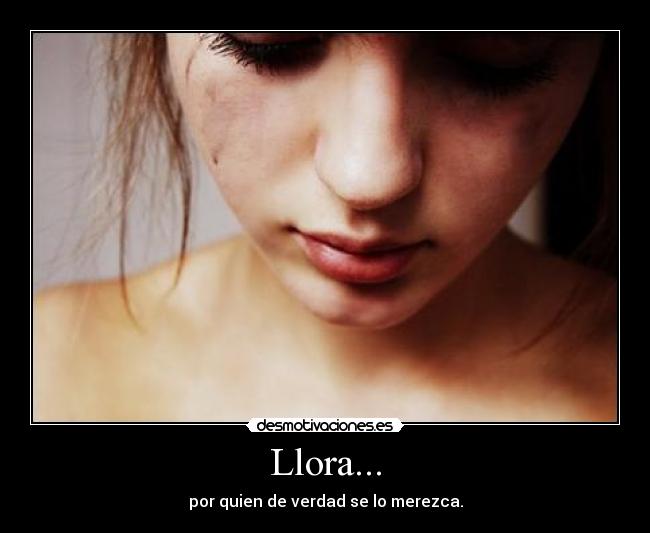 Llora... - por quien de verdad se lo merezca.