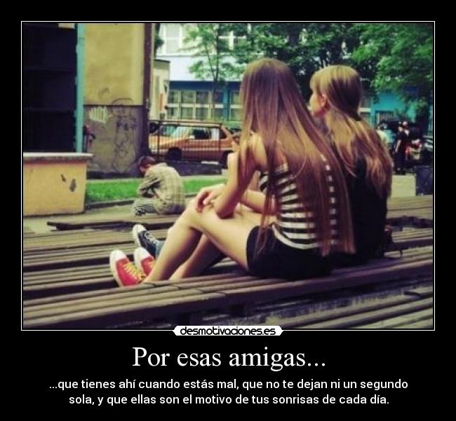 Por esas amigas... - ...que tienes ahí cuando estás mal, que no te dejan ni un segundo
sola, y que ellas son el motivo de tus sonrisas de cada día.