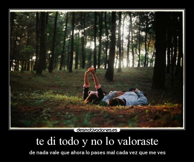 te di todo y no lo valoraste - de nada vale que ahora lo pases mal cada vez que me ves