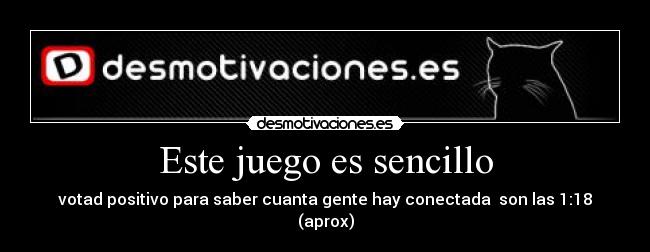 Este juego es sencillo - votad positivo para saber cuanta gente hay conectada son las 1:18 (aprox)