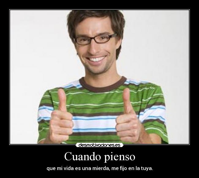 Cuando pienso - que mi vida es una mierda, me fijo en la tuya.