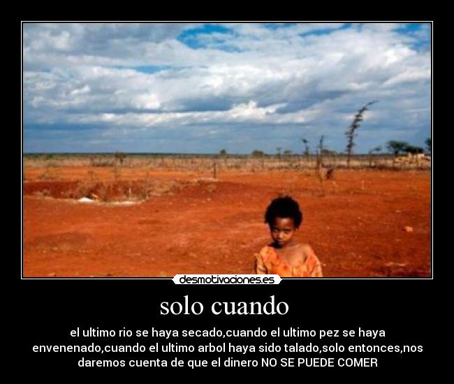 solo cuando - el ultimo rio se haya secado,cuando el ultimo pez se haya
envenenado,cuando el ultimo arbol haya sido talado,solo entonces,nos
daremos cuenta de que el dinero NO SE PUEDE COMER