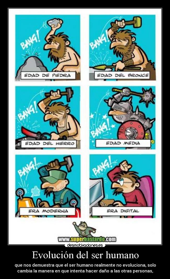 Evolución del ser humano - que nos demuestra que el ser humano realmente no evoluciona, solo
cambia la manera en que intenta hacer daño a las otras personas,