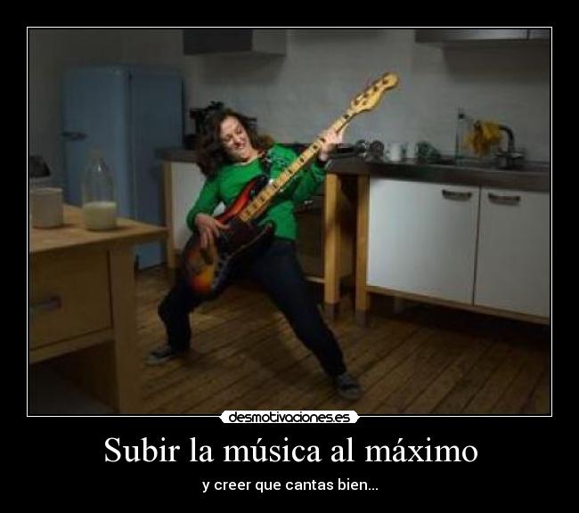 Subir la música al máximo - y creer que cantas bien...