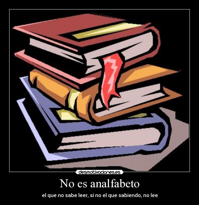 No es analfabeto - el que no sabe leer, si no el que sabiendo, no lee