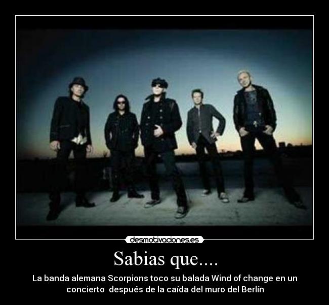 Sabias que.... - La banda alemana Scorpions toco su balada Wind of change en un
concierto después de la caída del muro del Berlín