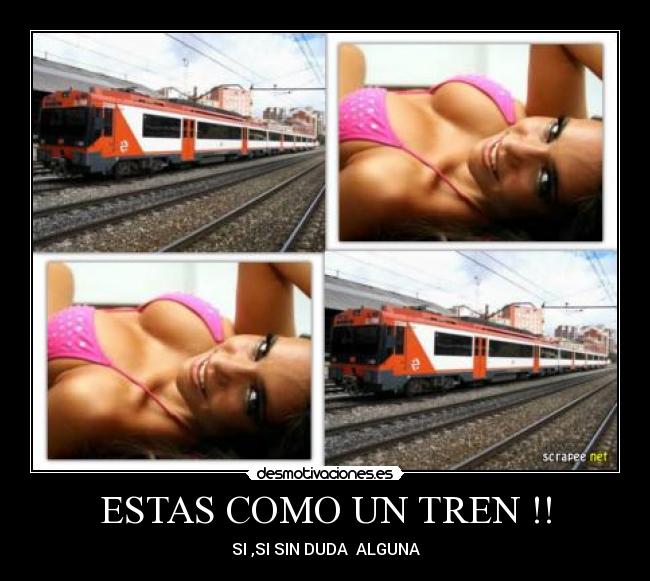 ESTAS COMO UN TREN !! - SI ,SI SIN DUDA  ALGUNA