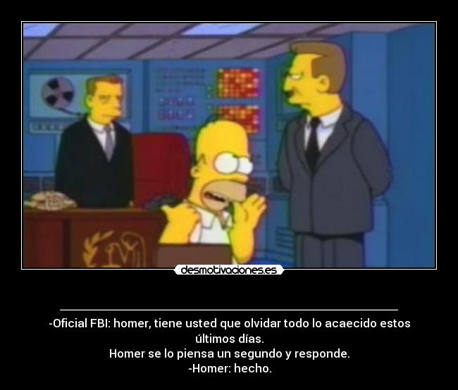 ________________________ - -Oficial FBI: homer, tiene usted que olvidar todo lo acaecido estos últimos días.
Homer se lo piensa un segundo y responde.
-Homer: hecho.