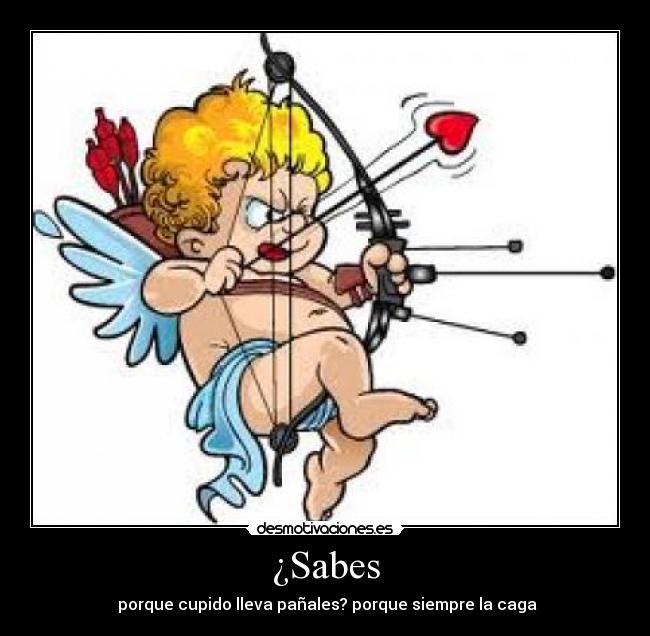 ¿Sabes - porque cupido lleva pañales? porque siempre la caga